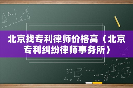 北京找專利律師價格高（北京專利糾紛律師事務所）