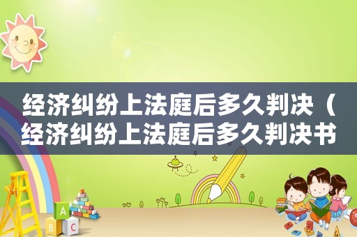 經(jīng)濟(jì)糾紛上法庭后多久判決（經(jīng)濟(jì)糾紛上法庭后多久判決書）