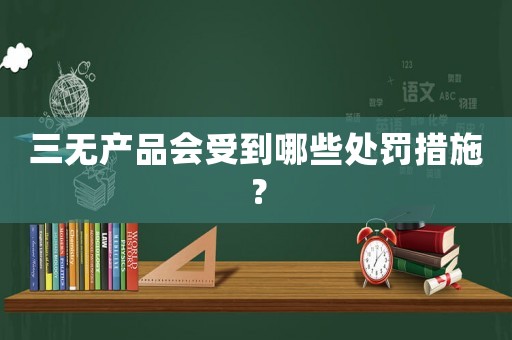 三無產(chǎn)品會受到哪些處罰措施？