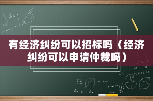有經(jīng)濟(jì)糾紛可以招標(biāo)嗎（經(jīng)濟(jì)糾紛可以申請仲裁嗎）