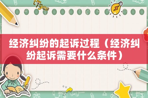 經(jīng)濟(jì)糾紛的起訴過程（經(jīng)濟(jì)糾紛起訴需要什么條件）