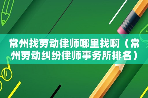 常州找勞動(dòng)律師哪里找啊（常州勞動(dòng)糾紛律師事務(wù)所排名）