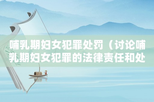 哺乳期婦女犯罪處罰（討論哺乳期婦女犯罪的法律責(zé)任和處罰措施）