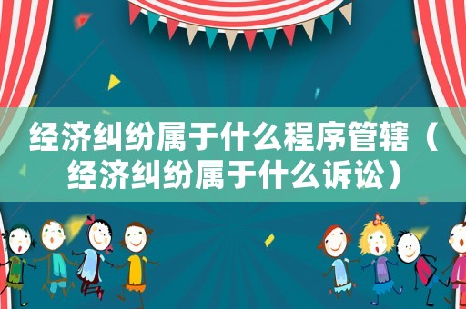經(jīng)濟(jì)糾紛屬于什么程序管轄（經(jīng)濟(jì)糾紛屬于什么訴訟）