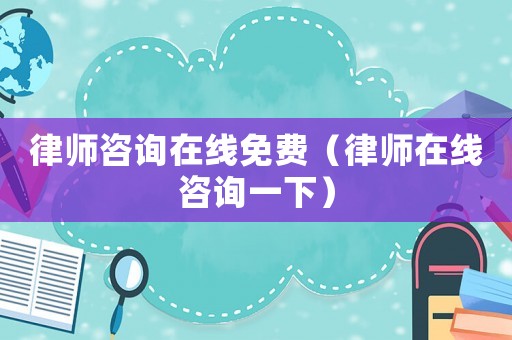 律師咨詢?cè)诰€免費(fèi)（律師在線咨詢一下）