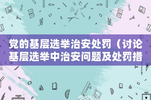 黨的基層選舉治安處罰（討論基層選舉中治安問題及處罰措施）