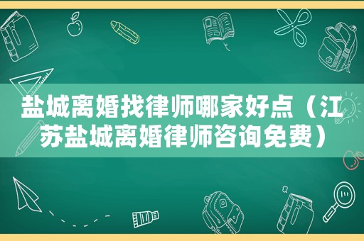 鹽城離婚找律師哪家好點（江蘇鹽城離婚律師咨詢免費）