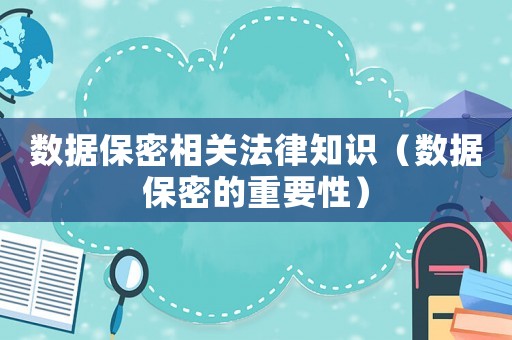 數(shù)據(jù)保密相關法律知識（數(shù)據(jù)保密的重要性）