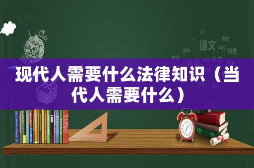 現(xiàn)代人需要什么法律知識(shí)（當(dāng)代人需要什么）