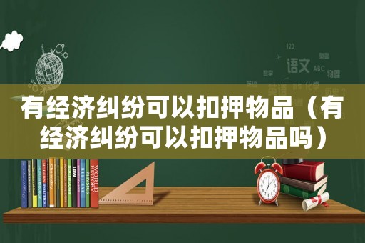有經(jīng)濟(jì)糾紛可以扣押物品（有經(jīng)濟(jì)糾紛可以扣押物品嗎）