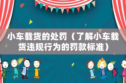 小車載貨的處罰（了解小車載貨違規(guī)行為的罰款標(biāo)準(zhǔn)）