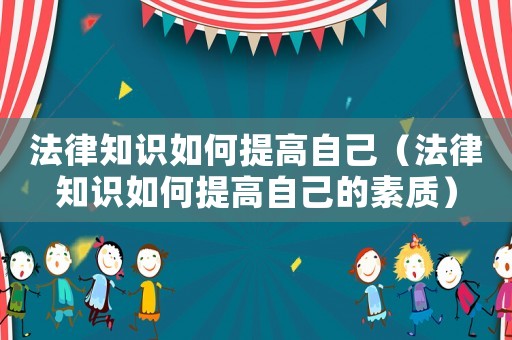 法律知識(shí)如何提高自己（法律知識(shí)如何提高自己的素質(zhì)）