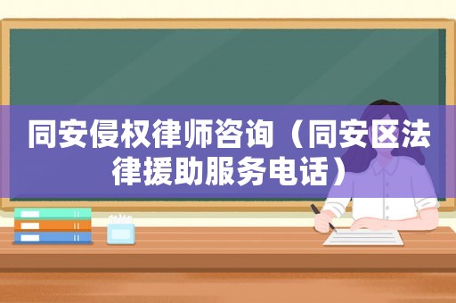 同安侵權(quán)律師咨詢（同安區(qū)法律援助服務(wù)電話）