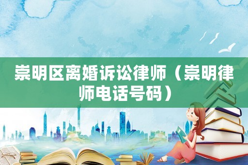 崇明區(qū)離婚訴訟律師（崇明律師電話號碼）