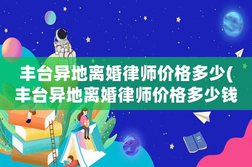 豐臺異地離婚律師價格多少(豐臺異地離婚律師價格多少錢)