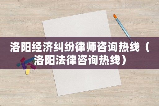 洛陽經(jīng)濟糾紛律師咨詢熱線（洛陽法律咨詢熱線）