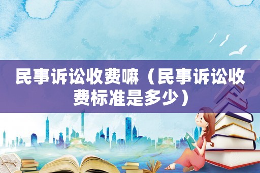 民事訴訟收費嘛（民事訴訟收費標(biāo)準(zhǔn)是多少）