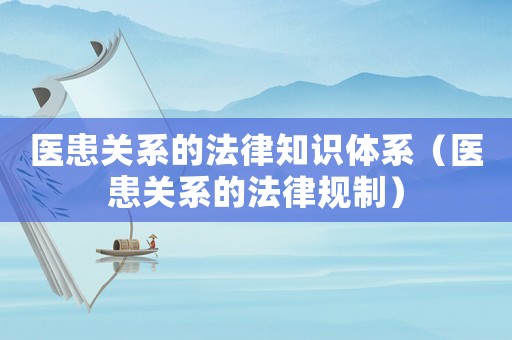 醫(yī)患關(guān)系的法律知識體系（醫(yī)患關(guān)系的法律規(guī)制）