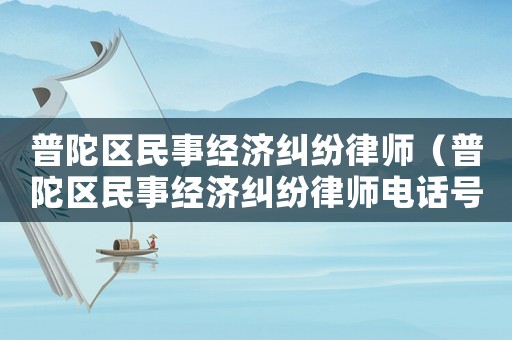 普陀區(qū)民事經(jīng)濟(jì)糾紛律師（普陀區(qū)民事經(jīng)濟(jì)糾紛律師電話號(hào)碼）