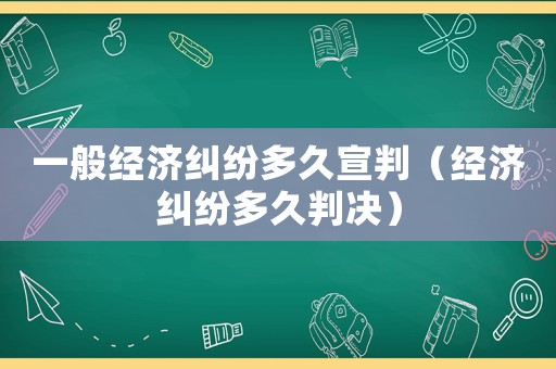 一般經(jīng)濟糾紛多久宣判（經(jīng)濟糾紛多久判決）