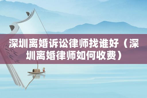 深圳離婚訴訟律師找誰(shuí)好（深圳離婚律師如何收費(fèi)）
