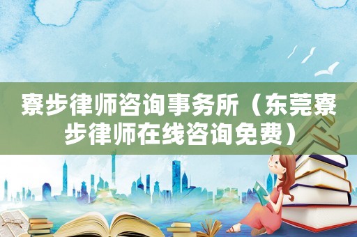 寮步律師咨詢事務所（東莞寮步律師在線咨詢免費）