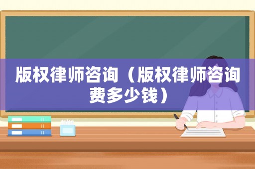 版權(quán)律師咨詢（版權(quán)律師咨詢費(fèi)多少錢）