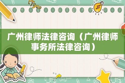 廣州律師法律咨詢（廣州律師事務所法律咨詢）