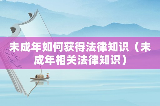 未成年如何獲得法律知識(shí)（未成年相關(guān)法律知識(shí)）