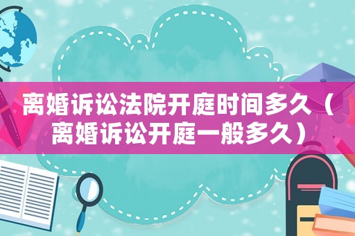 離婚訴訟法院開庭時(shí)間多久（離婚訴訟開庭一般多久）