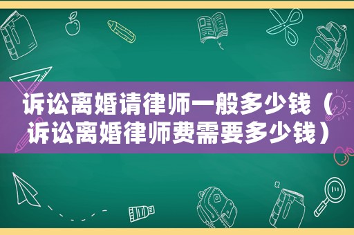 訴訟離婚請律師一般多少錢（訴訟離婚律師費(fèi)需要多少錢）
