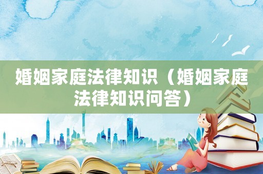 婚姻家庭法律知識（婚姻家庭法律知識問答）