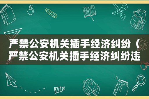 嚴(yán)禁公安機(jī)關(guān)插手經(jīng)濟(jì)糾紛（嚴(yán)禁公安機(jī)關(guān)插手經(jīng)濟(jì)糾紛違法抓人）