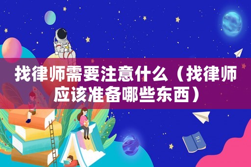 找律師需要注意什么（找律師應(yīng)該準(zhǔn)備哪些東西）