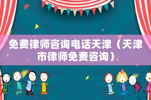 免費(fèi)律師咨詢電話天津（天津市律師免費(fèi)咨詢）