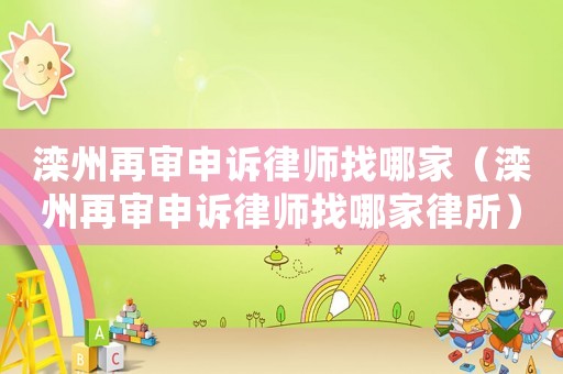 灤州再審申訴律師找哪家（灤州再審申訴律師找哪家律所）