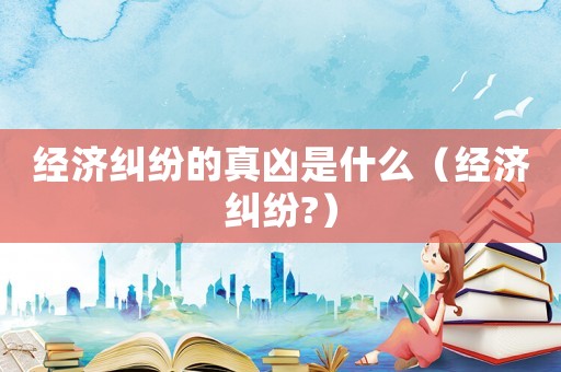 經(jīng)濟(jì)糾紛的真兇是什么（經(jīng)濟(jì)糾紛?）