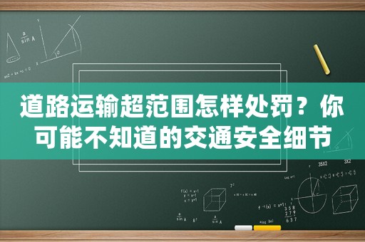 道路運(yùn)輸超范圍怎樣處罰？你可能不知道的交通安全細(xì)節(jié)