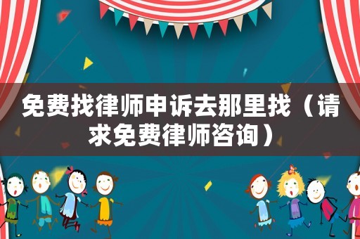 免費(fèi)找律師申訴去那里找（請求免費(fèi)律師咨詢）