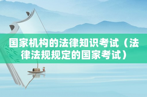 國家機構的法律知識考試（法律法規(guī)規(guī)定的國家考試）