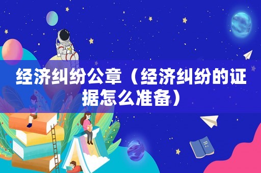 經(jīng)濟(jì)糾紛公章（經(jīng)濟(jì)糾紛的證據(jù)怎么準(zhǔn)備）