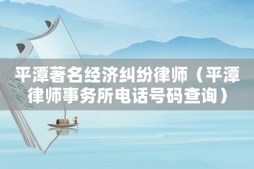 平潭著名經(jīng)濟(jì)糾紛律師（平潭律師事務(wù)所電話號(hào)碼查詢(xún)）