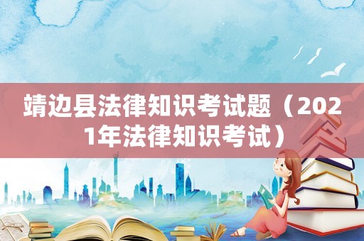 靖邊縣法律知識考試題（2021年法律知識考試）