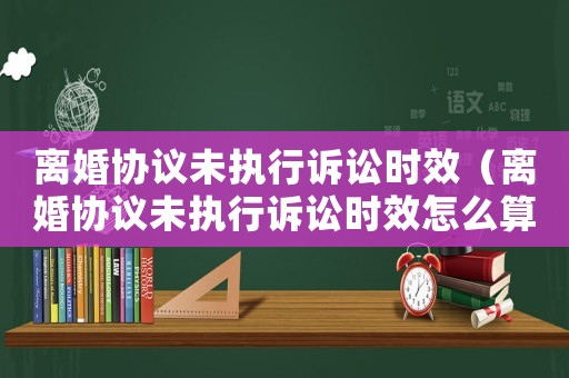 離婚協(xié)議未執(zhí)行訴訟時效（離婚協(xié)議未執(zhí)行訴訟時效怎么算）