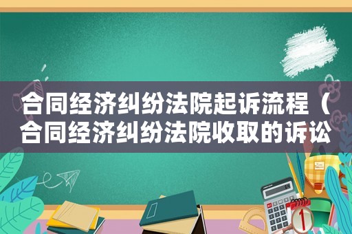 合同經(jīng)濟糾紛法院起訴流程（合同經(jīng)濟糾紛法院收取的訴訟費用標準）