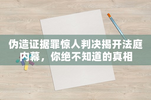 偽造證據(jù)罪驚人判決揭開(kāi)法庭內(nèi)幕，你絕不知道的真相