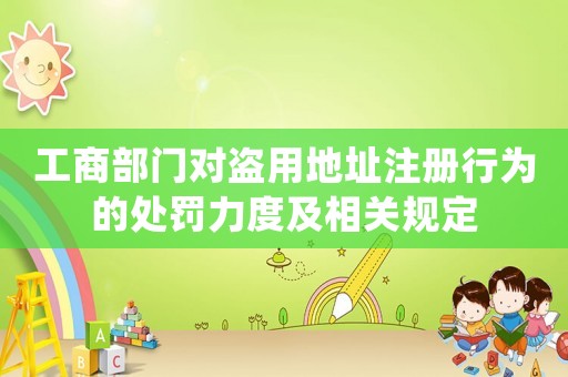 工商部門對(duì)盜用地址注冊(cè)行為的處罰力度及相關(guān)規(guī)定