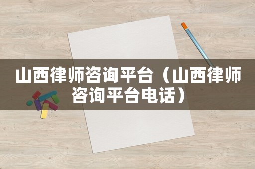 山西律師咨詢平臺(tái)（山西律師咨詢平臺(tái)電話）