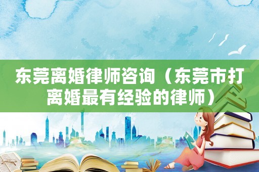 東莞離婚律師咨詢（東莞市打離婚最有經(jīng)驗(yàn)的律師）