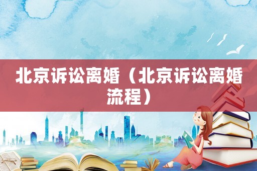 北京訴訟離婚（北京訴訟離婚流程）
